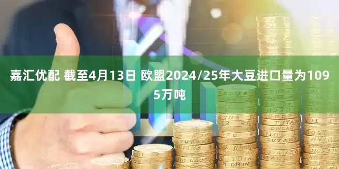 嘉汇优配 截至4月13日 欧盟2024/25年大豆进口量为1095万吨