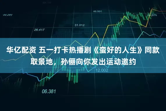 华亿配资 五一打卡热播剧《蛮好的人生》同款取景地，孙俪向你发出运动邀约