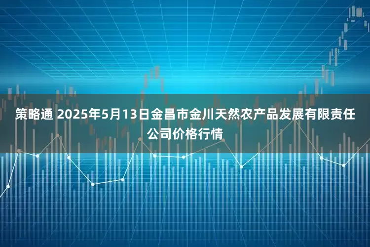 策略通 2025年5月13日金昌市金川天然农产品发展有限责任公司价格行情