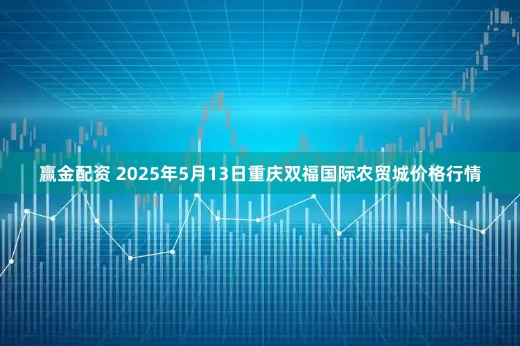 赢金配资 2025年5月13日重庆双福国际农贸城价格行情