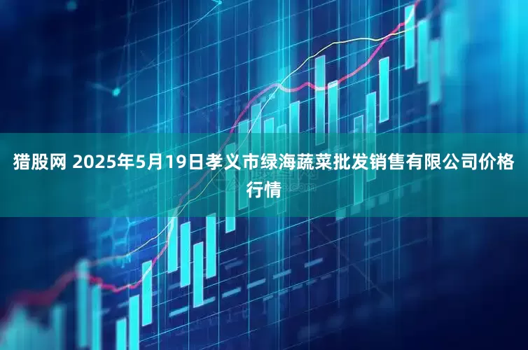 猎股网 2025年5月19日孝义市绿海蔬菜批发销售有限公司价格行情