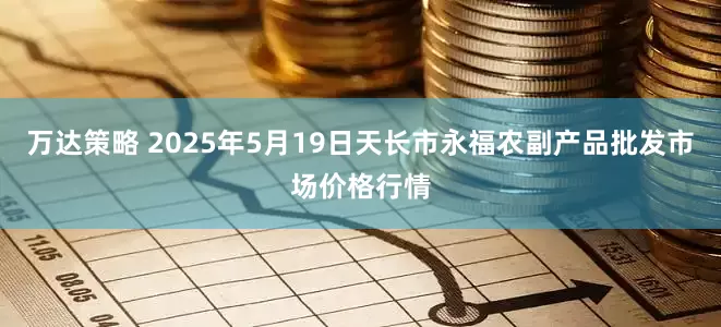 万达策略 2025年5月19日天长市永福农副产品批发市场价格行情