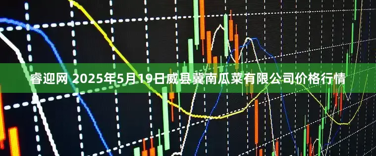 睿迎网 2025年5月19日威县冀南瓜菜有限公司价格行情