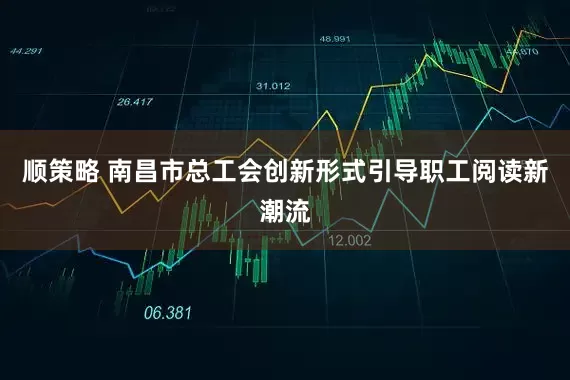 顺策略 南昌市总工会创新形式引导职工阅读新潮流