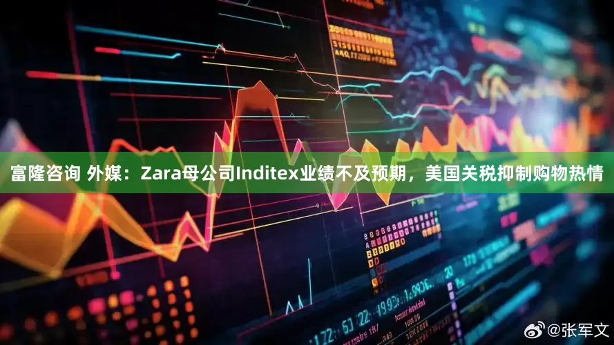 富隆咨询 外媒：Zara母公司Inditex业绩不及预期，美国关税抑制购物热情