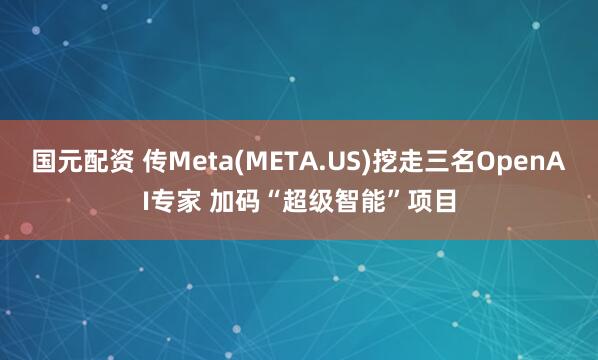 国元配资 传Meta(META.US)挖走三名OpenAI专家 加码“超级智能”项目