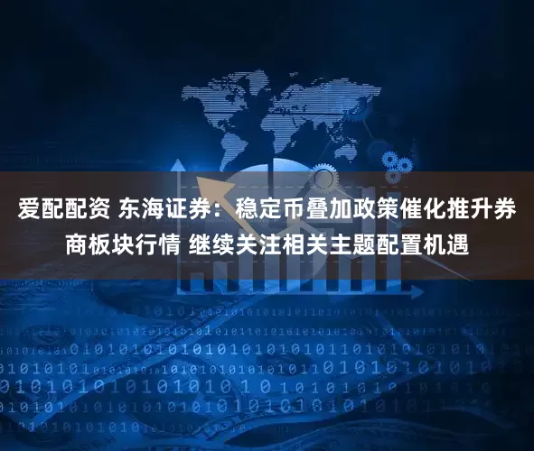 爱配配资 东海证券：稳定币叠加政策催化推升券商板块行情 继续关注相关主题配置机遇