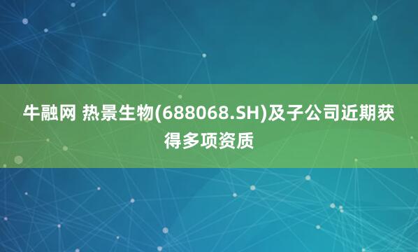 牛融网 热景生物(688068.SH)及子公司近期获得多项资质