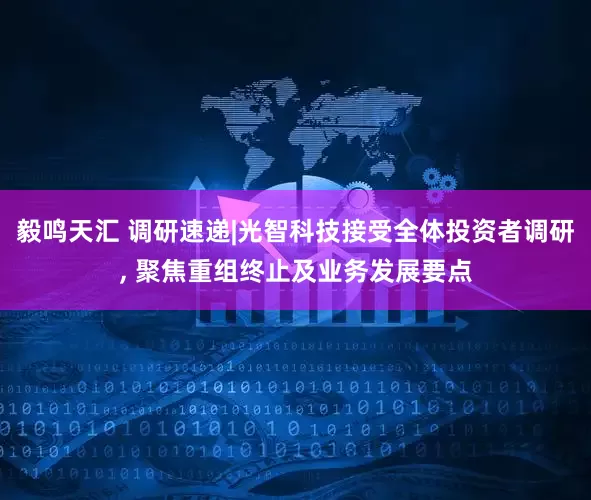 毅鸣天汇 调研速递|光智科技接受全体投资者调研, 聚焦重组终止及业务发展要点