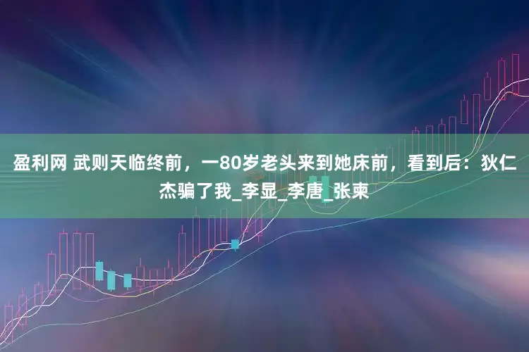 盈利网 武则天临终前，一80岁老头来到她床前，看到后：狄仁杰骗了我_李显_李唐_张柬