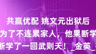 共赢优配 姚文元出狱后下场如何？为了不连累家人，他果断学了一回武则天！_金英_孩子_女儿