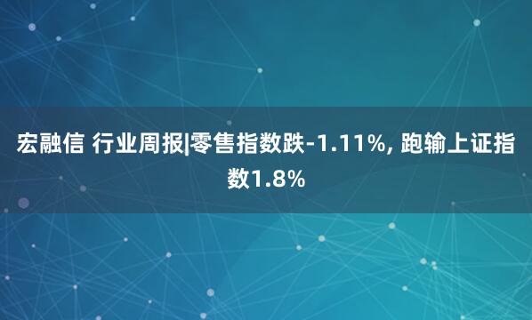 宏融信 行业周报|零售指数跌-1.11%, 跑输上证指数1.8%