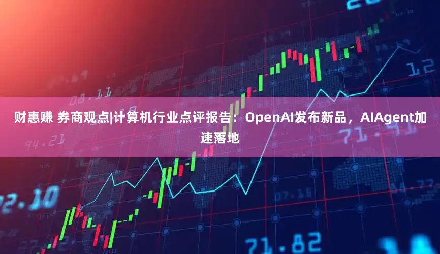 财惠赚 券商观点|计算机行业点评报告：OpenAI发布新品，AIAgent加速落地