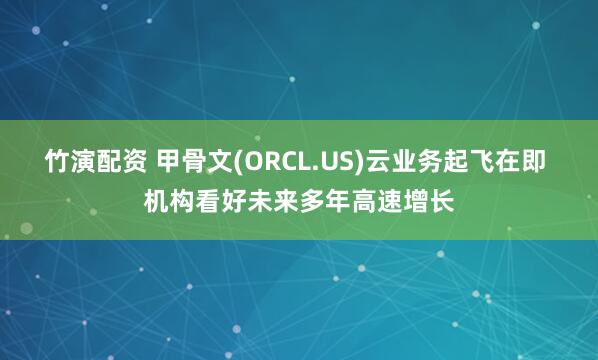 竹演配资 甲骨文(ORCL.US)云业务起飞在即 机构看好未来多年高速增长