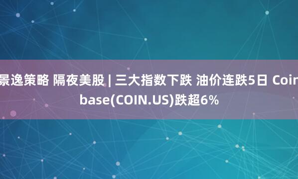 景逸策略 隔夜美股 | 三大指数下跌 油价连跌5日 Coinbase(COIN.US)跌超6%