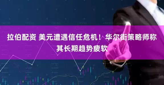拉伯配资 美元遭遇信任危机！华尔街策略师称其长期趋势疲软