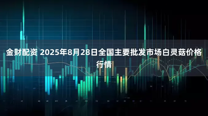 金财配资 2025年8月28日全国主要批发市场白灵菇价格行情