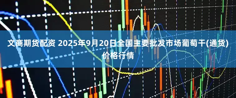 文商期货配资 2025年9月20日全国主要批发市场葡萄干(通货)价格行情