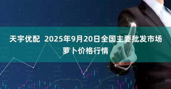 天宇优配  2025年9月20日全国主要批发市场萝卜价格行情
