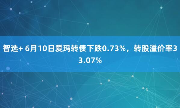 智选+ 6月10日爱玛转债下跌0.73%，转股溢价率33.07%