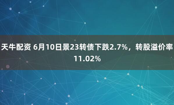 天牛配资 6月10日景23转债下跌2.7%，转股溢价率11.02%