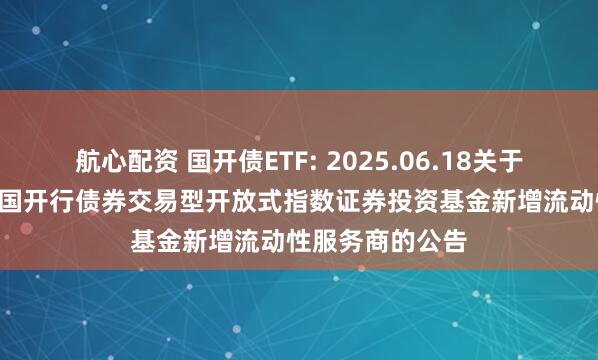 航心配资 国开债ETF: 2025.06.18关于华安中债1-5年国开行债券交易型开放式指数证券投资基金新增流动性服务商的公告