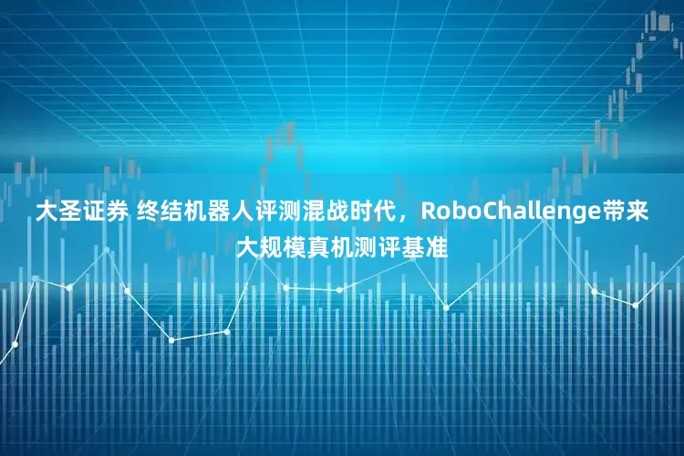 大圣证券 终结机器人评测混战时代，RoboChallenge带来大规模真机测评基准