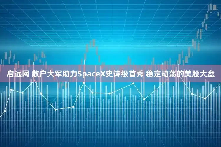 启远网 散户大军助力SpaceX史诗级首秀 稳定动荡的美股大盘