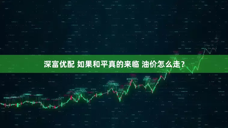 深富优配 如果和平真的来临 油价怎么走？